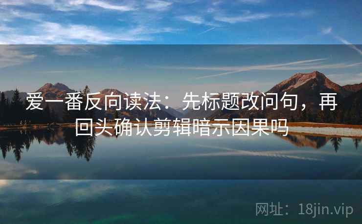 爱一番反向读法:先标题改问句,再回头确认剪辑暗示因果吗 爱一番反向读法:先标题改问句,再回头确认剪辑暗示因果吗