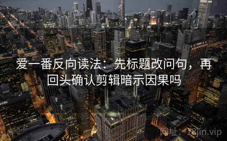 爱一番反向读法:先标题改问句,再回头确认剪辑暗示因果吗 爱一番反向读法:先标题改问句,再回头确认剪辑暗示因果吗