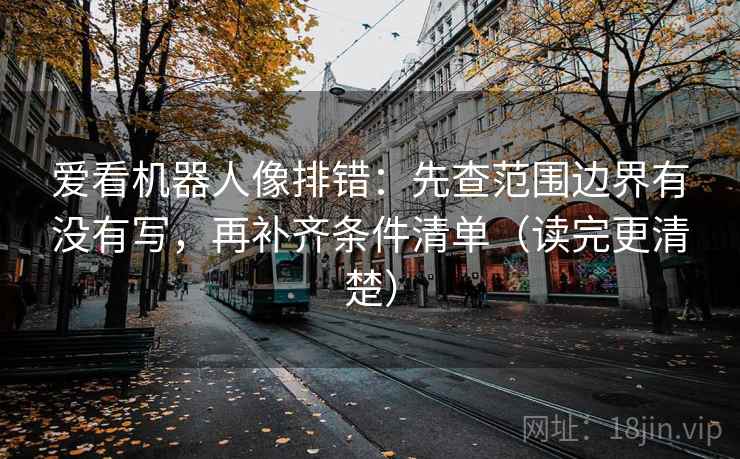 爱看机器人像排错:先查范围边界有没有写,再补齐条件清单(读完更清楚) 爱看机器人像排错:先查范围边界有没有写,再补齐条件清单(读完更清楚)