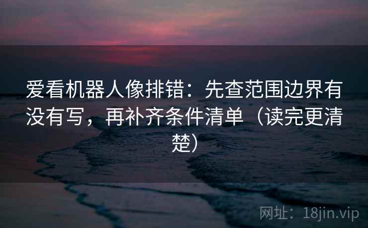 爱看机器人像排错:先查范围边界有没有写,再补齐条件清单(读完更清楚) 爱看机器人像排错:先查范围边界有没有写,再补齐条件清单(读完更清楚)