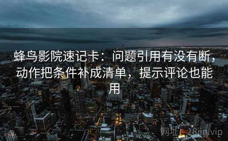 蜂鸟影院速记卡:问题引用有没有断,动作把条件补成清单,提示评论也能用 蜂鸟影院速记卡:问题引用有没有断,动作把条件补成清单,提示评论也能用