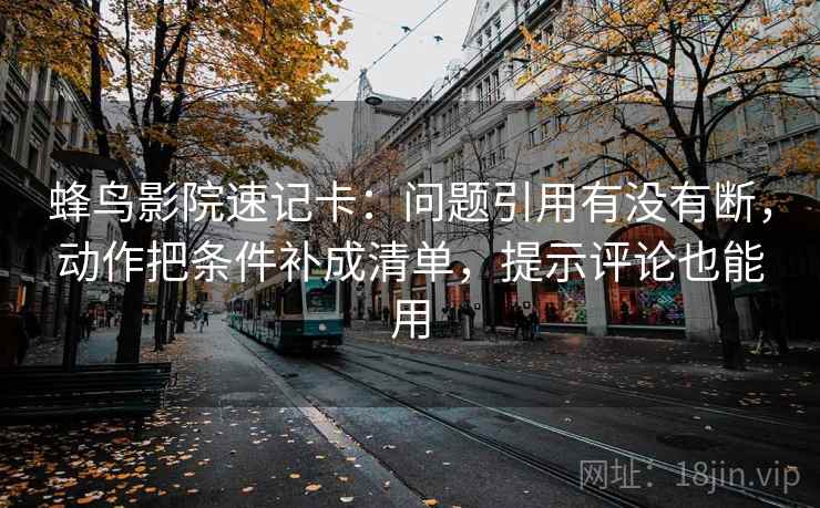 蜂鸟影院速记卡:问题引用有没有断,动作把条件补成清单,提示评论也能用 蜂鸟影院速记卡:问题引用有没有断,动作把条件补成清单,提示评论也能用