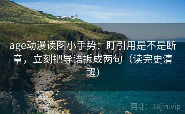 age动漫读图小手势：盯引用是不是断章，立刻把导语拆成两句（读完更清醒）