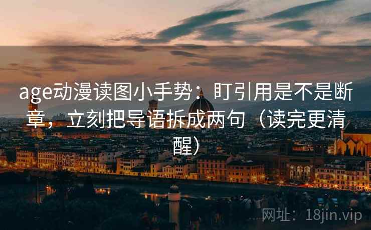 age动漫读图小手势：盯引用是不是断章，立刻把导语拆成两句（读完更清醒）