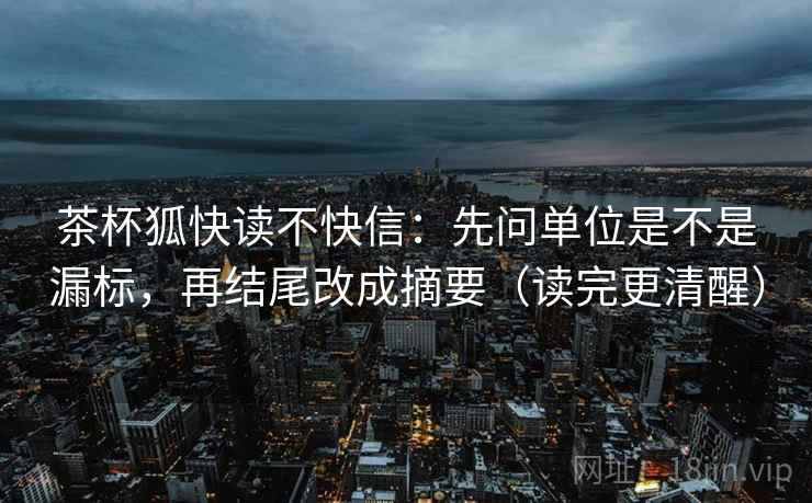 茶杯狐快读不快信:先问单位是不是漏标,再结尾改成摘要(读完更清醒) 茶杯狐快读不快信:先问单位是不是漏标,再结尾改成摘要(读完更清醒)