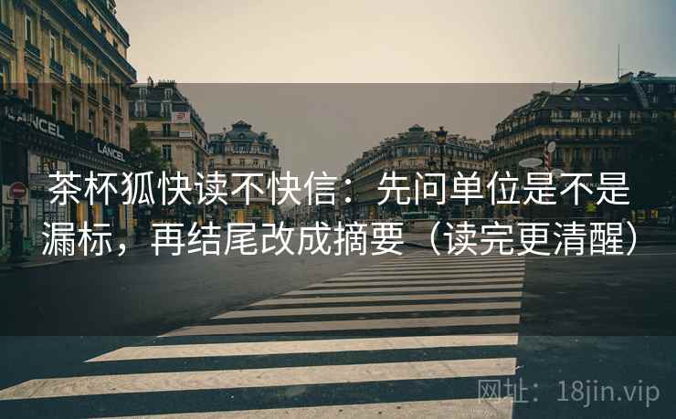 茶杯狐快读不快信:先问单位是不是漏标,再结尾改成摘要(读完更清醒) 茶杯狐快读不快信:先问单位是不是漏标,再结尾改成摘要(读完更清醒)
