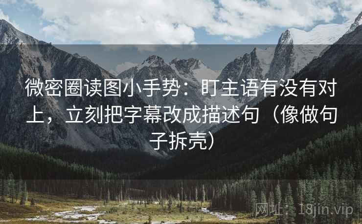 微密圈读图小手势：盯主语有没有对上，立刻把字幕改成描述句（像做句子拆壳）