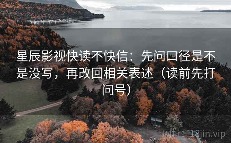星辰影视快读不快信:先问口径是不是没写,再改回相关表述(读前先打问号) 星辰影视快读不快信:先问口径是不是没写,再改回相关表述(读前先打问号)