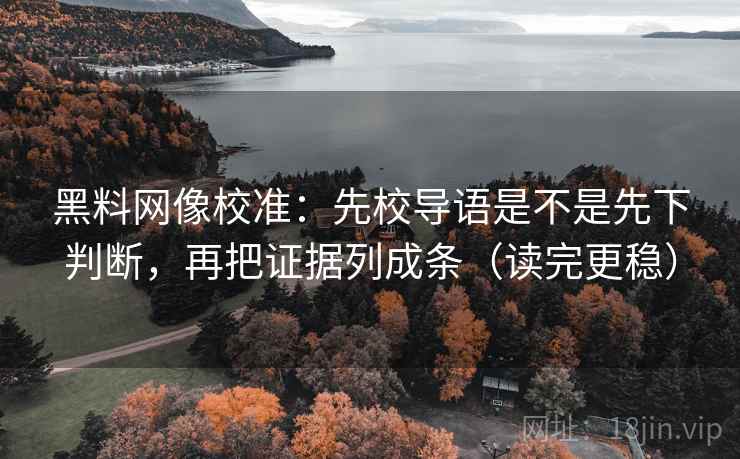 黑料网像校准：先校导语是不是先下判断，再把证据列成条（读完更稳）