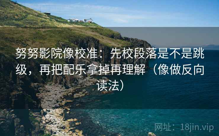 努努影院像校准:先校段落是不是跳级,再把配乐拿掉再理解(像做反向读法) 努努影院像校准:先校段落是不是跳级,再把配乐拿掉再理解(像做反向读法)