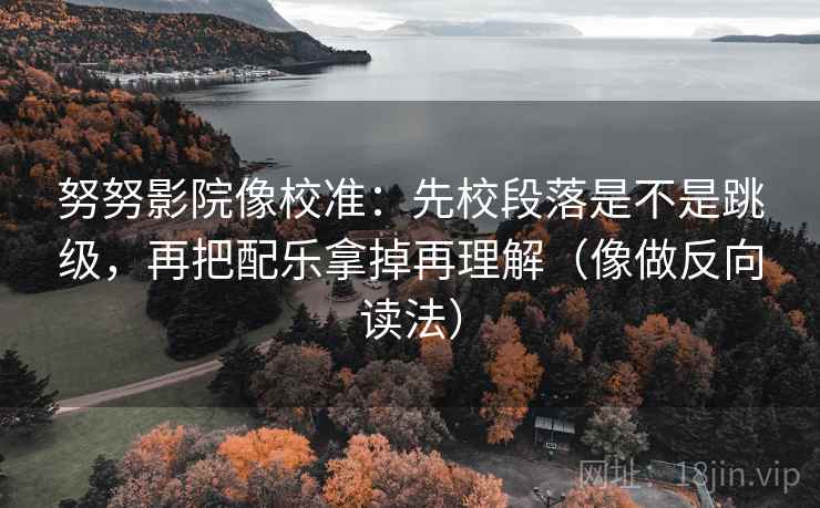 努努影院像校准:先校段落是不是跳级,再把配乐拿掉再理解(像做反向读法) 努努影院像校准:先校段落是不是跳级,再把配乐拿掉再理解(像做反向读法)