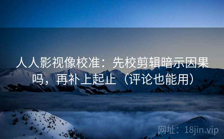 人人影视像校准:先校剪辑暗示因果吗,再补上起止(评论也能用) 人人影视像校准:先校剪辑暗示因果吗,再补上起止(评论也能用)