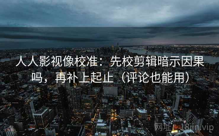 人人影视像校准:先校剪辑暗示因果吗,再补上起止(评论也能用) 人人影视像校准:先校剪辑暗示因果吗,再补上起止(评论也能用)