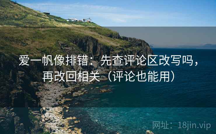 爱一帆像排错:先查评论区改写吗,再改回相关(评论也能用) 爱一帆像排错:先查评论区改写吗,再改回相关(评论也能用)