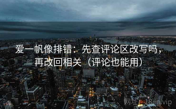 爱一帆像排错:先查评论区改写吗,再改回相关(评论也能用) 爱一帆像排错:先查评论区改写吗,再改回相关(评论也能用)