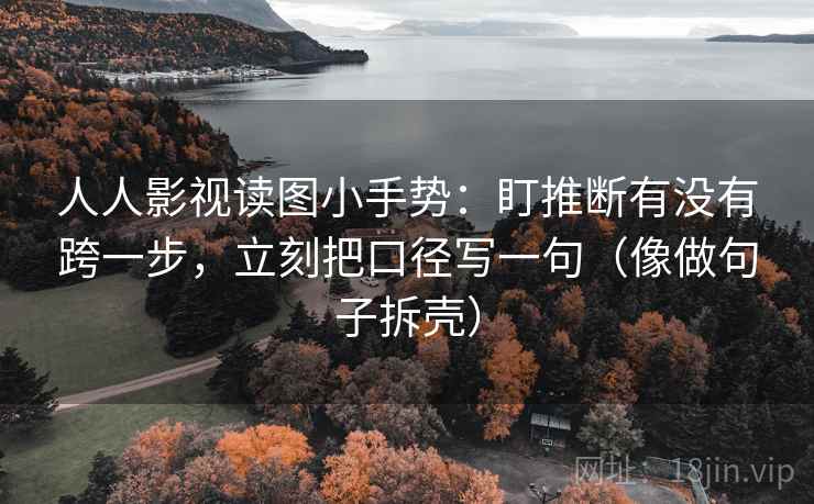 人人影视读图小手势:盯推断有没有跨一步,立刻把口径写一句(像做句子拆壳) 人人影视读图小手势:盯推断有没有跨一步,立刻把口径写一句(像做句子拆壳)