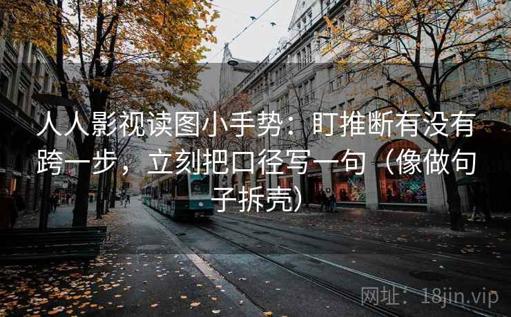 人人影视读图小手势:盯推断有没有跨一步,立刻把口径写一句(像做句子拆壳) 人人影视读图小手势:盯推断有没有跨一步,立刻把口径写一句(像做句子拆壳)