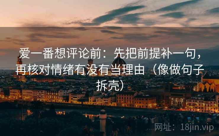 爱一番想评论前:先把前提补一句,再核对情绪有没有当理由(像做句子拆壳) 爱一番想评论前:先把前提补一句,再核对情绪有没有当理由(像做句子拆壳)