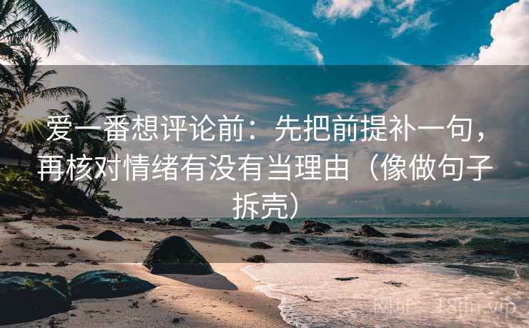 爱一番想评论前:先把前提补一句,再核对情绪有没有当理由(像做句子拆壳) 爱一番想评论前:先把前提补一句,再核对情绪有没有当理由(像做句子拆壳)