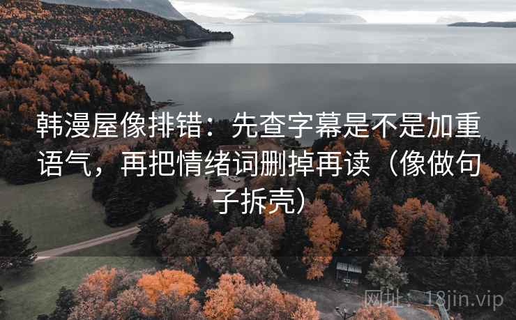 韩漫屋像排错:先查字幕是不是加重语气,再把情绪词删掉再读(像做句子拆壳) 韩漫屋像排错:先查字幕是不是加重语气,再把情绪词删掉再读(像做句子拆壳)