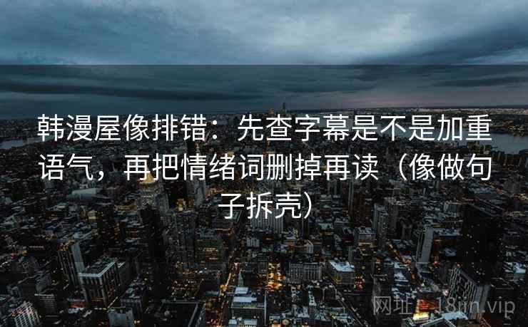 韩漫屋像排错:先查字幕是不是加重语气,再把情绪词删掉再读(像做句子拆壳) 韩漫屋像排错:先查字幕是不是加重语气,再把情绪词删掉再读(像做句子拆壳)