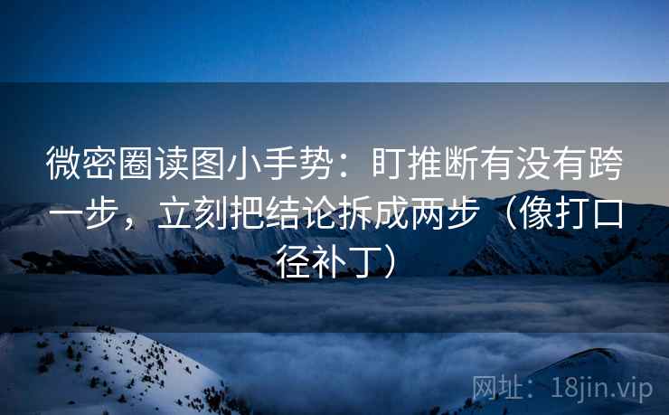 微密圈读图小手势:盯推断有没有跨一步,立刻把结论拆成两步(像打口径补丁) 微密圈读图小手势:盯推断有没有跨一步,立刻把结论拆成两步(像打口径补丁)