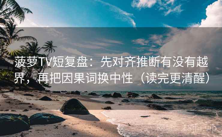 菠萝TV短复盘:先对齐推断有没有越界,再把因果词换中性(读完更清醒) 菠萝TV短复盘:先对齐推断有没有越界,再把因果词换中性(读完更清醒)