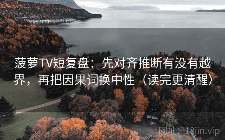 菠萝TV短复盘:先对齐推断有没有越界,再把因果词换中性(读完更清醒) 菠萝TV短复盘:先对齐推断有没有越界,再把因果词换中性(读完更清醒)