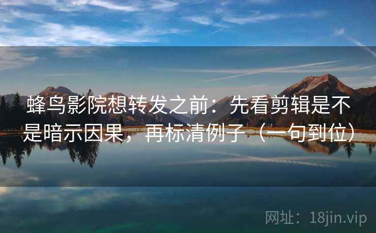 蜂鸟影院想转发之前：先看剪辑是不是暗示因果，再标清例子（一句到位）