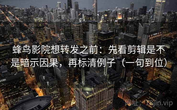 蜂鸟影院想转发之前：先看剪辑是不是暗示因果，再标清例子（一句到位）