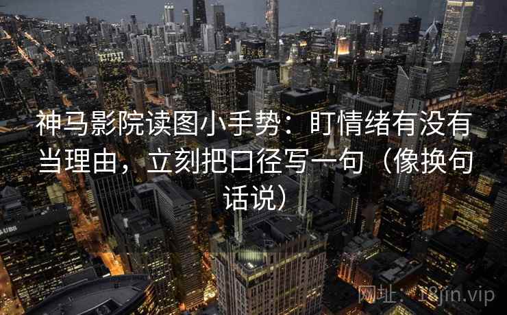 神马影院读图小手势:盯情绪有没有当理由,立刻把口径写一句(像换句话说) 神马影院读图小手势:盯情绪有没有当理由,立刻把口径写一句(像换句话说)