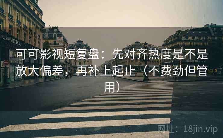 可可影视短复盘：先对齐热度是不是放大偏差，再补上起止（不费劲但管用）
