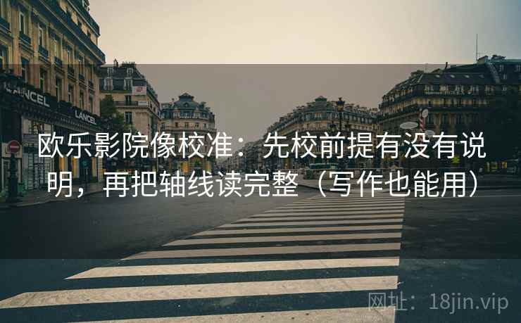 欧乐影院像校准:先校前提有没有说明,再把轴线读完整(写作也能用) 欧乐影院像校准:先校前提有没有说明,再把轴线读完整(写作也能用)