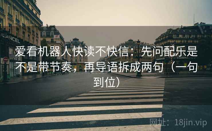 爱看机器人快读不快信:先问配乐是不是带节奏,再导语拆成两句(一句到位) 爱看机器人快读不快信:先问配乐是不是带节奏,再导语拆成两句(一句到位)