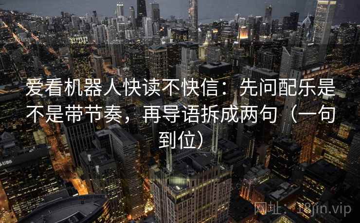 爱看机器人快读不快信:先问配乐是不是带节奏,再导语拆成两句(一句到位) 爱看机器人快读不快信:先问配乐是不是带节奏,再导语拆成两句(一句到位)
