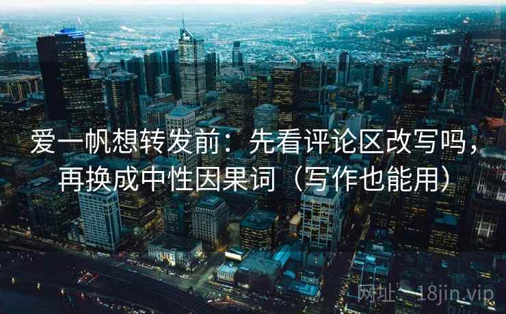 爱一帆想转发前:先看评论区改写吗,再换成中性因果词(写作也能用) 爱一帆想转发前:先看评论区改写吗,再换成中性因果词(写作也能用)