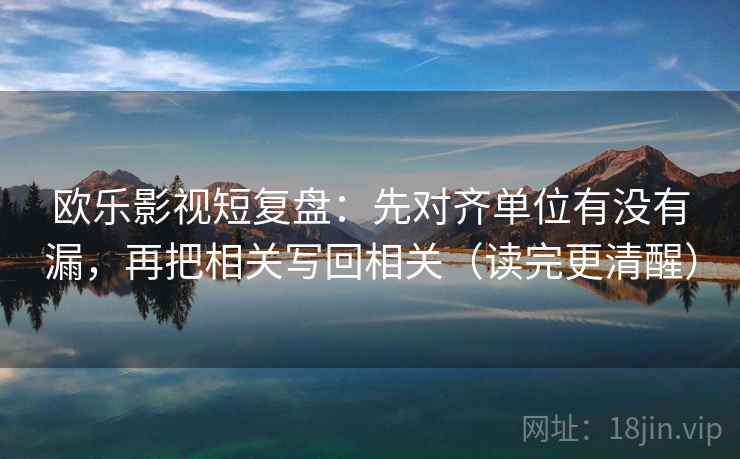 欧乐影视短复盘:先对齐单位有没有漏,再把相关写回相关(读完更清醒) 欧乐影视短复盘:先对齐单位有没有漏,再把相关写回相关(读完更清醒)