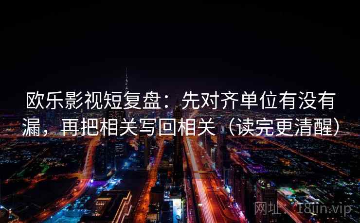 欧乐影视短复盘:先对齐单位有没有漏,再把相关写回相关(读完更清醒) 欧乐影视短复盘:先对齐单位有没有漏,再把相关写回相关(读完更清醒)