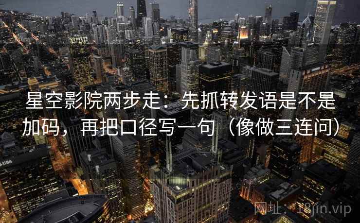 星空影院两步走:先抓转发语是不是加码,再把口径写一句(像做三连问) 星空影院两步走:先抓转发语是不是加码,再把口径写一句(像做三连问)