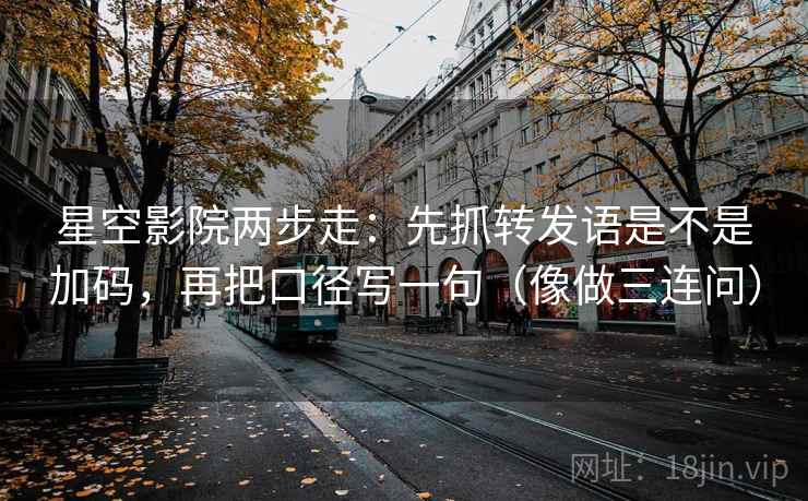 星空影院两步走:先抓转发语是不是加码,再把口径写一句(像做三连问) 星空影院两步走:先抓转发语是不是加码,再把口径写一句(像做三连问)