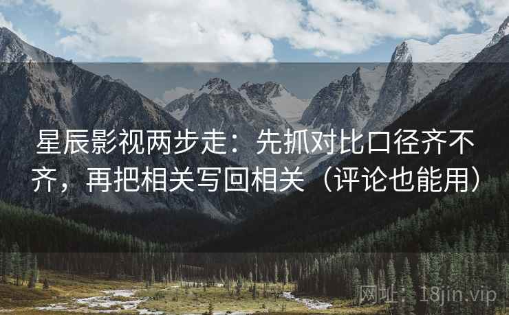 星辰影视两步走:先抓对比口径齐不齐,再把相关写回相关(评论也能用) 星辰影视两步走:先抓对比口径齐不齐,再把相关写回相关(评论也能用)