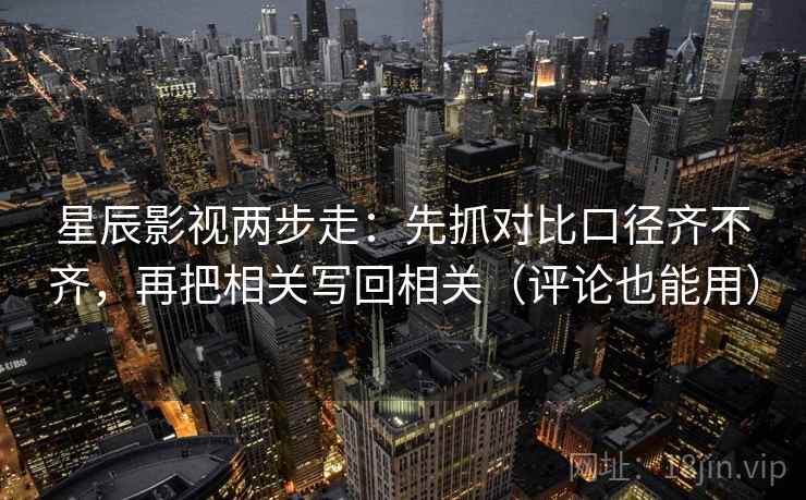 星辰影视两步走:先抓对比口径齐不齐,再把相关写回相关(评论也能用) 星辰影视两步走:先抓对比口径齐不齐,再把相关写回相关(评论也能用)