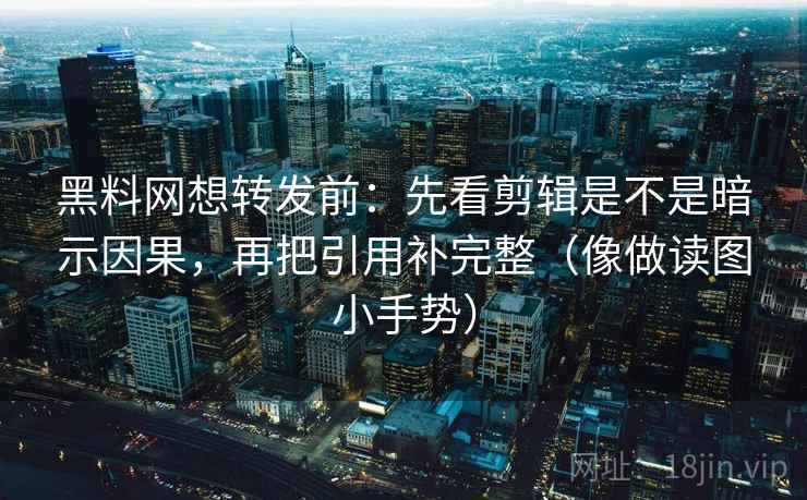 黑料网想转发前:先看剪辑是不是暗示因果,再把引用补完整(像做读图小手势) 黑料网想转发前:先看剪辑是不是暗示因果,再把引用补完整(像做读图小手势)
