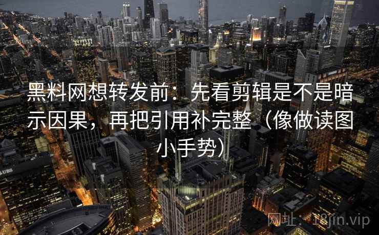 黑料网想转发前:先看剪辑是不是暗示因果,再把引用补完整(像做读图小手势) 黑料网想转发前:先看剪辑是不是暗示因果,再把引用补完整(像做读图小手势)