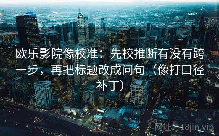欧乐影院像校准:先校推断有没有跨一步,再把标题改成问句(像打口径补丁) 欧乐影院像校准:先校推断有没有跨一步,再把标题改成问句(像打口径补丁)