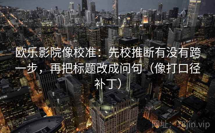 欧乐影院像校准:先校推断有没有跨一步,再把标题改成问句(像打口径补丁) 欧乐影院像校准:先校推断有没有跨一步,再把标题改成问句(像打口径补丁)