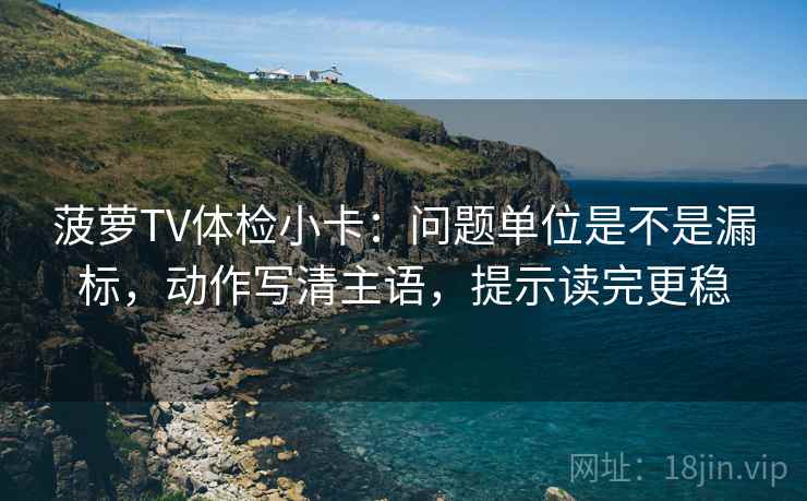 菠萝TV体检小卡:问题单位是不是漏标,动作写清主语,提示读完更稳 菠萝TV体检小卡:问题单位是不是漏标,动作写清主语,提示读完更稳
