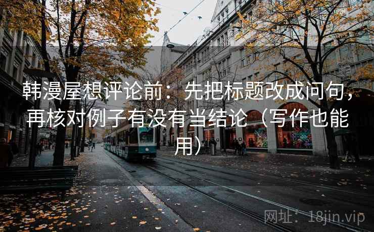 韩漫屋想评论前:先把标题改成问句,再核对例子有没有当结论(写作也能用) 韩漫屋想评论前:先把标题改成问句,再核对例子有没有当结论(写作也能用)