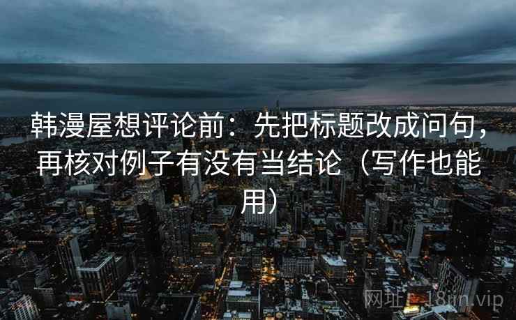 韩漫屋想评论前:先把标题改成问句,再核对例子有没有当结论(写作也能用) 韩漫屋想评论前:先把标题改成问句,再核对例子有没有当结论(写作也能用)