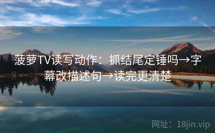 菠萝TV读写动作:抓结尾定锤吗→字幕改描述句→读完更清楚 菠萝TV读写动作:抓结尾定锤吗→字幕改描述句→读完更清楚
